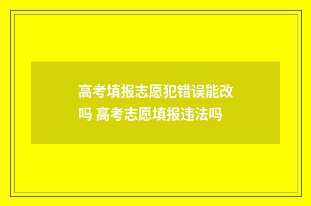 高考填报志愿犯错误能改吗 高考志愿填报违法吗