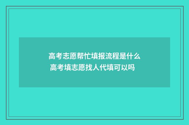 高考志愿帮忙填报流程是什么 高考填志愿找人代填可以吗