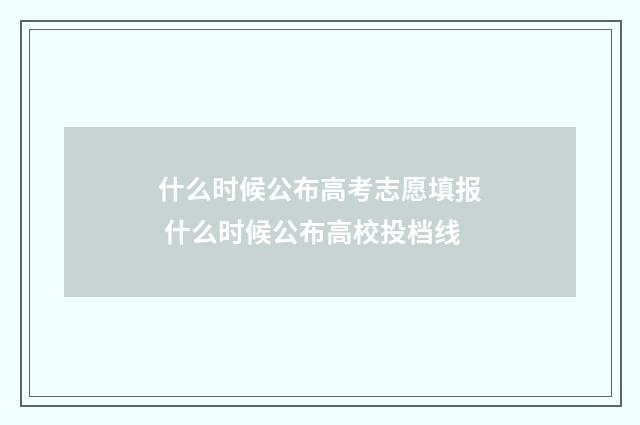 什么时候公布高考志愿填报 什么时候公布高校投档线