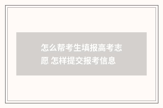 怎么帮考生填报高考志愿 怎样提交报考信息