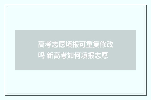 高考志愿填报可重复修改吗 新高考如何填报志愿