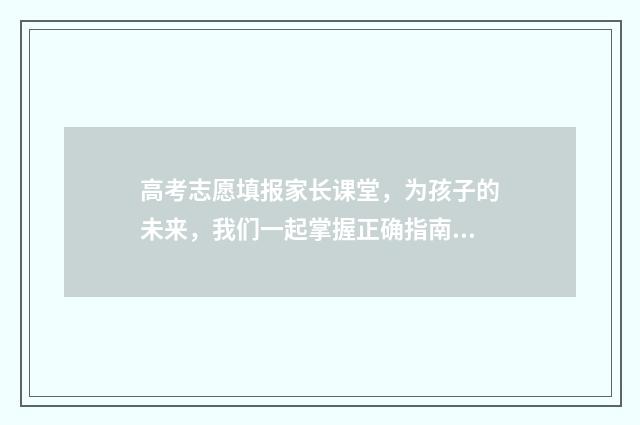 高考志愿填报家长课堂，为孩子的未来，我们一起掌握正确指南！ 高考志愿填报家庭住址怎么填