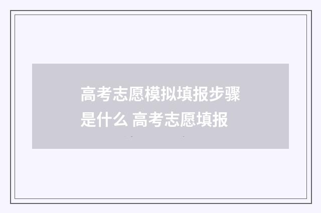 高考志愿模拟填报步骤是什么 高考志愿填报