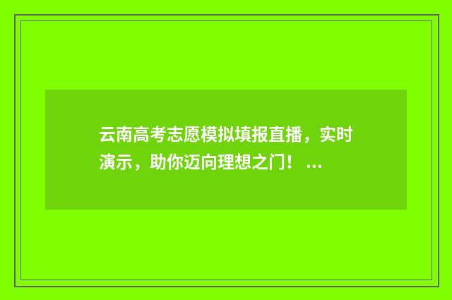 云南高考志愿模拟填报直播，实时演示，助你迈向理想之门！ 云南高考志愿模拟填报系统官网入口