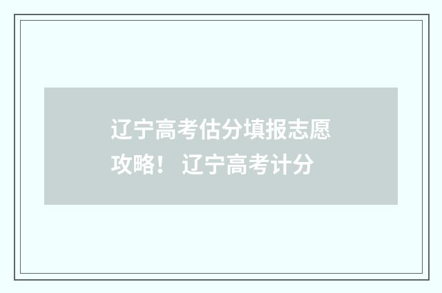 辽宁高考估分填报志愿攻略！ 辽宁高考计分