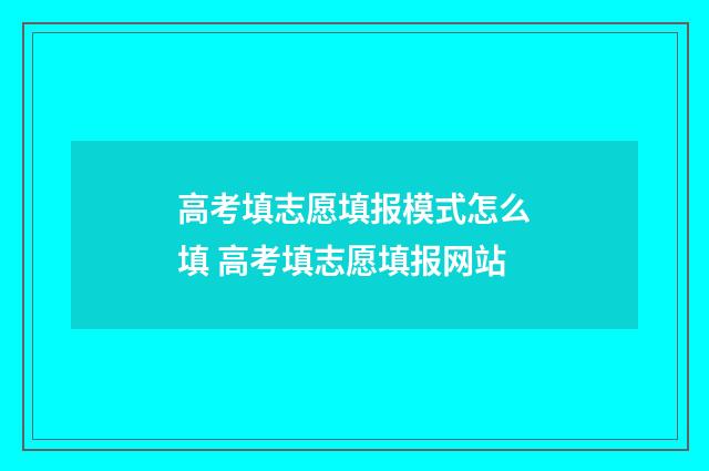 高考填志愿填报模式怎么填 高考填志愿填报网站