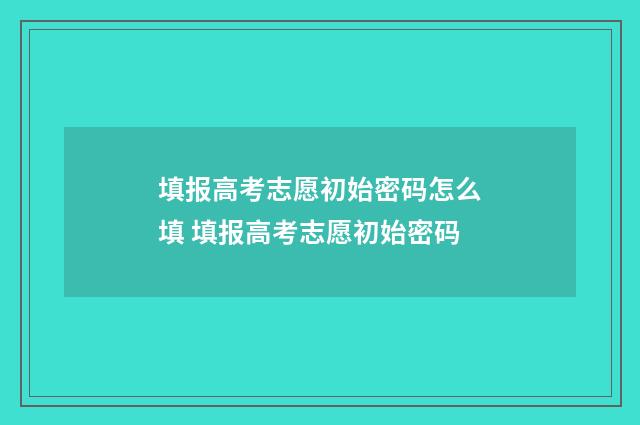 填报高考志愿初始密码怎么填 填报高考志愿初始密码