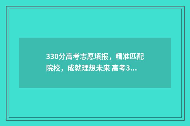 330分高考志愿填报，精准匹配院校，成就理想未来 高考330分能考什么学校