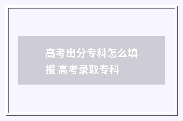 高考出分专科怎么填报 高考录取专科