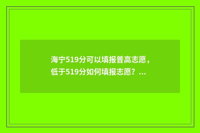 海宁519分可以填报普高志愿，低于519分如何填报志愿？ 海宁519分可以填什么学校