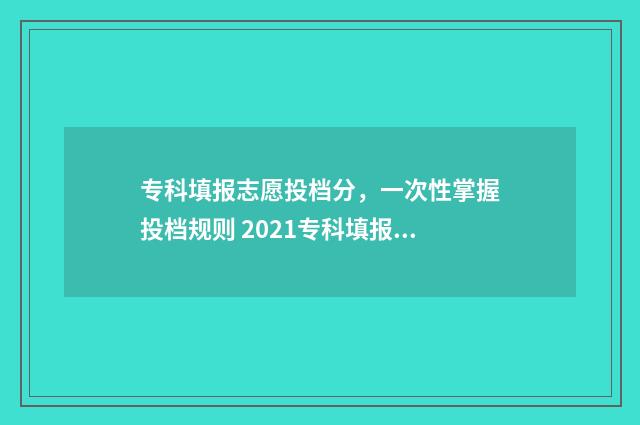 专科填报志愿投档分，一次性掌握投档规则 2021专科填报志愿怎么填