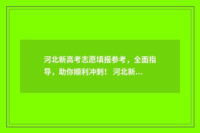 河北新高考志愿填报参考，全面指导，助你顺利冲刺！ 河北新高考志愿可以改几次