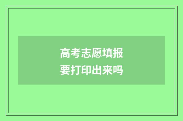 高考志愿填报要打印出来吗