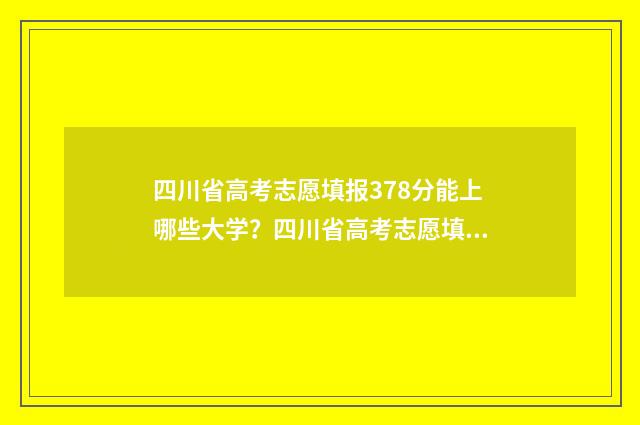 四川省高考志愿填报378分能上哪些大学？四川省高考志愿填报378分大学推荐 四川省高考志愿投档状态查询
