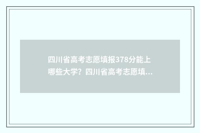 四川省高考志愿填报378分能上哪些大学？四川省高考志愿填报378分大学推荐 四川省高考志愿投档状态查询
