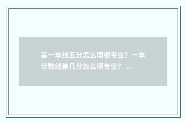 差一本线五分怎么填报专业？一本分数线差几分怎么填专业？ 差一本线五分怎么办