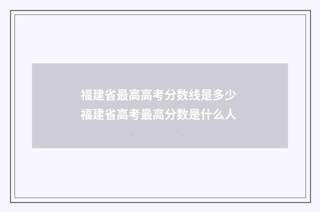 福建省最高高考分数线是多少 福建省高考最高分数是什么人