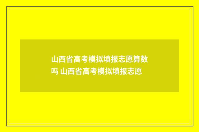 山西省高考模拟填报志愿算数吗 山西省高考模拟填报志愿