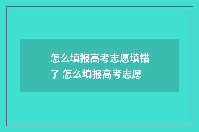 怎么填报高考志愿填错了 怎么填报高考志愿