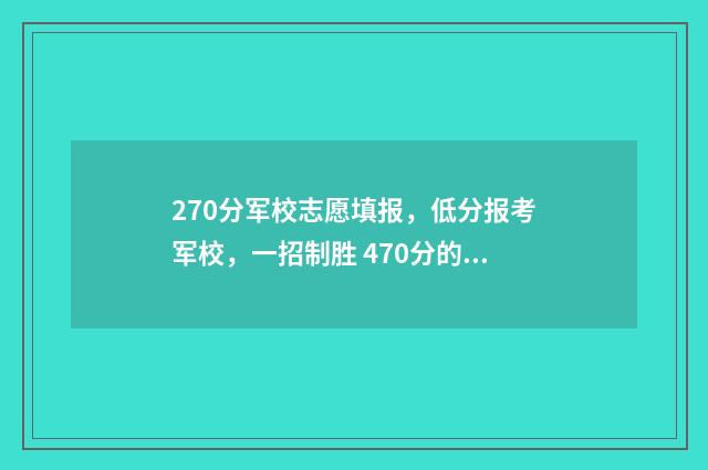 270分军校志愿填报，低分报考军校，一招制胜 470分的军校