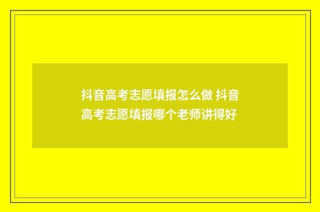 抖音高考志愿填报怎么做 抖音高考志愿填报哪个老师讲得好