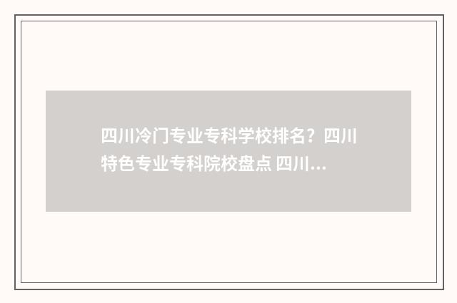 四川冷门专业专科学校排名？四川特色专业专科院校盘点 四川什么专业就业前景好
