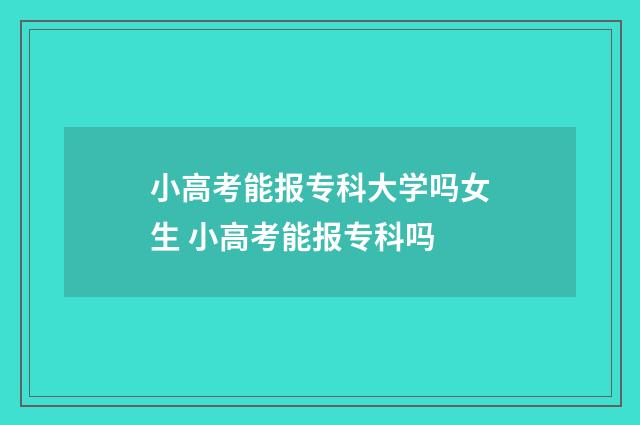 小高考能报专科大学吗女生 小高考能报专科吗
