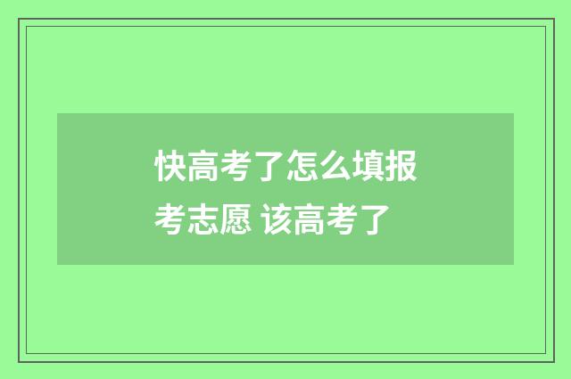 快高考了怎么填报考志愿 该高考了