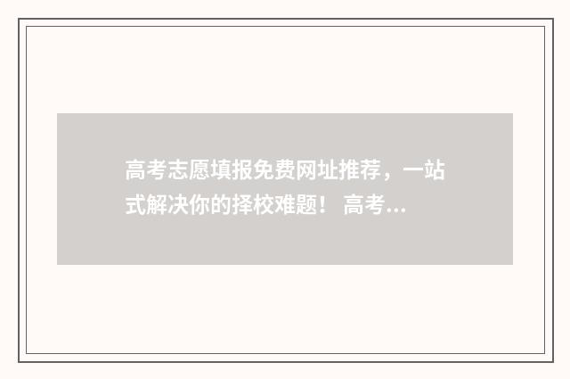 高考志愿填报免费网址推荐，一站式解决你的择校难题！ 高考志愿填报免费