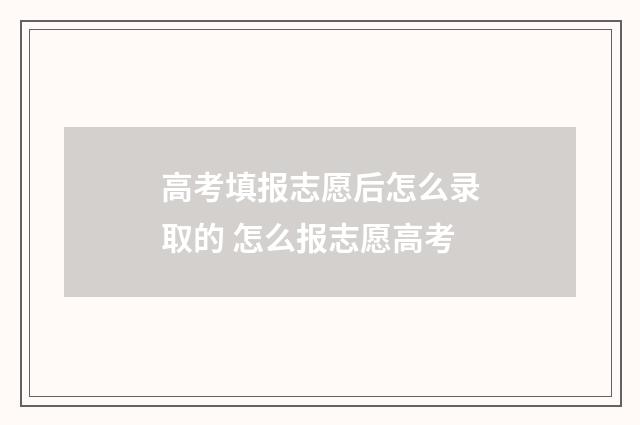 高考填报志愿后怎么录取的 怎么报志愿高考