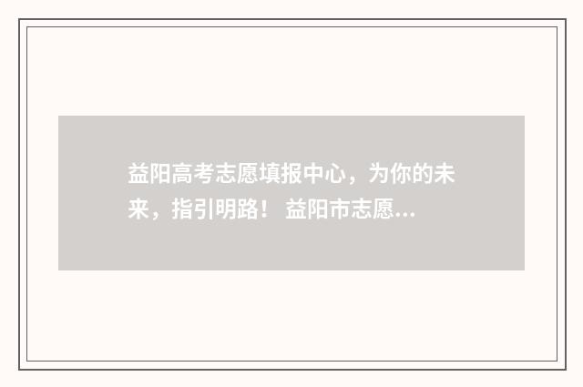 益阳高考志愿填报中心，为你的未来，指引明路！ 益阳市志愿填报