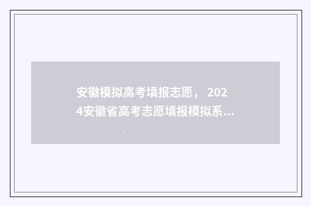 安徽模拟高考填报志愿， 2024安徽省高考志愿填报模拟系统入口 安徽模拟高考填报志愿
