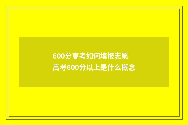600分高考如何填报志愿 高考600分以上是什么概念