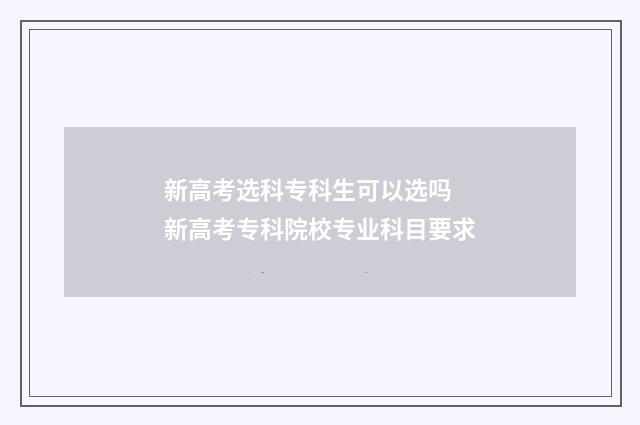 新高考选科专科生可以选吗 新高考专科院校专业科目要求