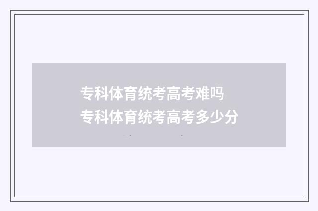 专科体育统考高考难吗 专科体育统考高考多少分