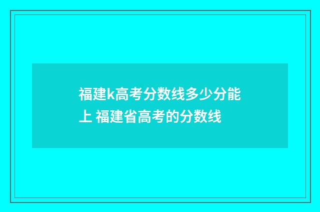 福建k高考分数线多少分能上 福建省高考的分数线