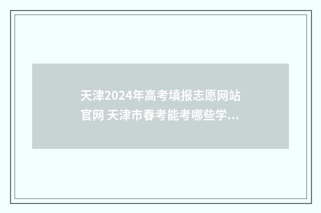 天津2024年高考填报志愿网站官网 天津市春考能考哪些学校