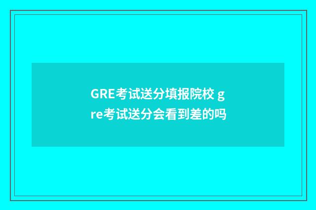 GRE考试送分填报院校 gre考试送分会看到差的吗