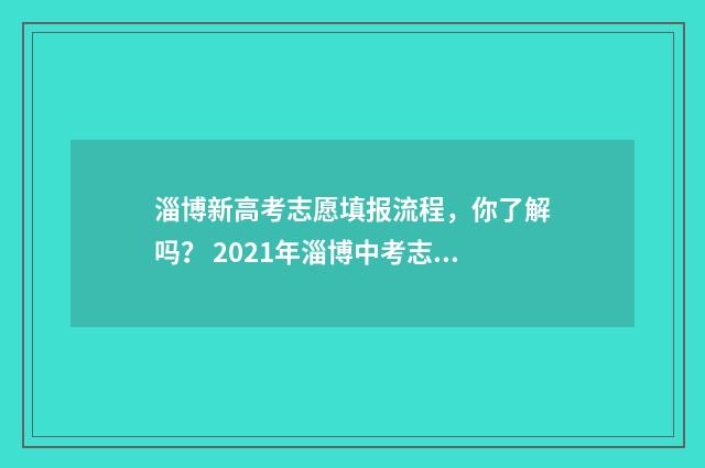 淄博新高考志愿填报流程，你了解吗？ 2021年淄博中考志愿填报流程
