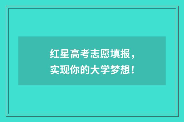 红星高考志愿填报，实现你的大学梦想！