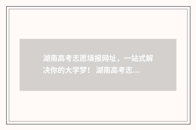 湖南高考志愿填报网址，一站式解决你的大学梦！ 湖南高考志愿填报表