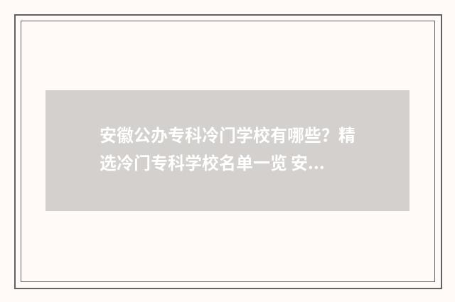 安徽公办专科冷门学校有哪些？精选冷门专科学校名单一览 安徽公办专科学校排名前十