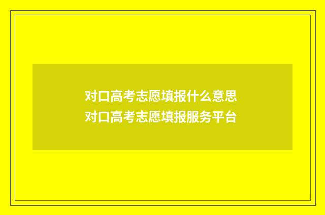 对口高考志愿填报什么意思 对口高考志愿填报服务平台