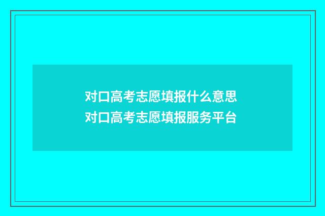 对口高考志愿填报什么意思 对口高考志愿填报服务平台