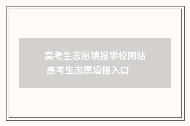 高考生志愿填报学校网站 高考生志愿填报入口
