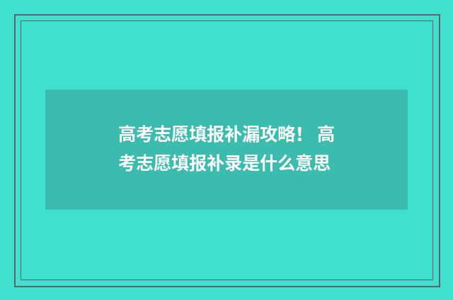 高考志愿填报补漏攻略！ 高考志愿填报补录是什么意思