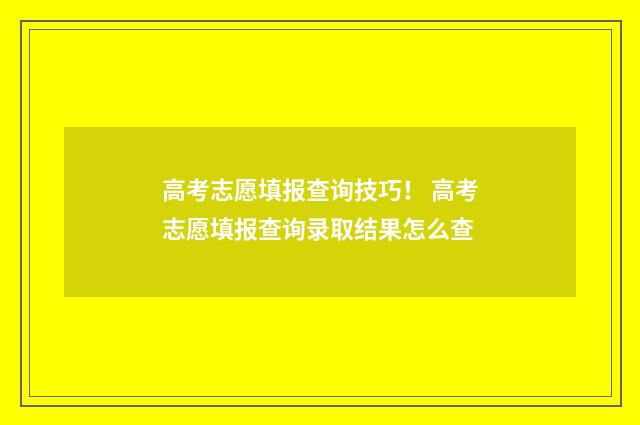 高考志愿填报查询技巧！ 高考志愿填报查询录取结果怎么查