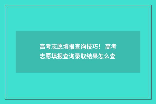 高考志愿填报查询技巧！ 高考志愿填报查询录取结果怎么查