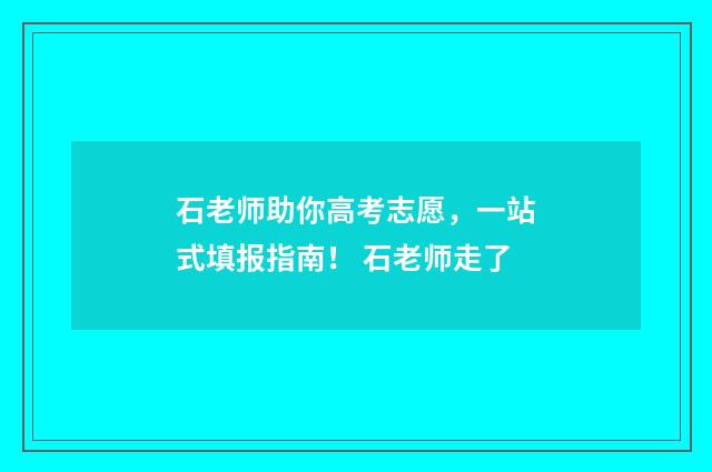石老师助你高考志愿，一站式填报指南！ 石老师走了