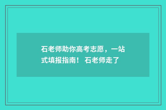 石老师助你高考志愿，一站式填报指南！ 石老师走了